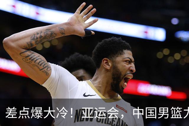 差点爆大冷！亚运会，中国男篮力克沙特，第3支四强！1人6中0低迷