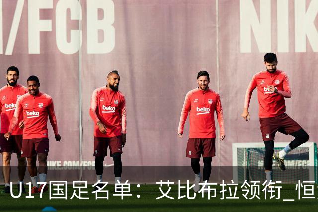 U17国足名单：艾比布拉领衔 恒大足校6人入选